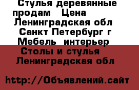 Стулья деревянные продам › Цена ­ 6 000 - Ленинградская обл., Санкт-Петербург г. Мебель, интерьер » Столы и стулья   . Ленинградская обл.